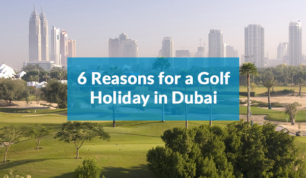 6 Reasons for a Dubai Golf Holiday
